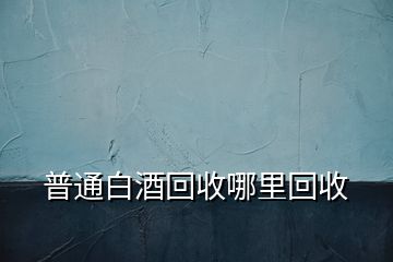 普通白酒回收哪里回收