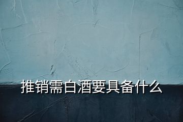 推销需白酒要具备什么