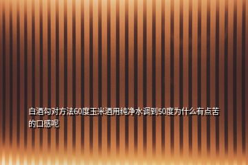 白酒勾对方法60度玉米酒用纯净水调到50度为什么有点苦的口感呢