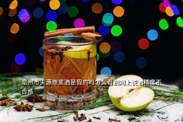 亳州市天源原浆酒是假的吗怎么看到网上说酒精度不合格