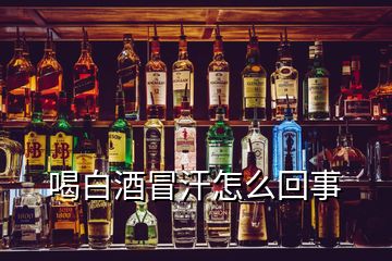 喝白酒冒汗怎么回事