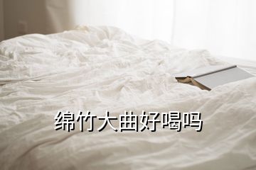 绵竹大曲好喝吗