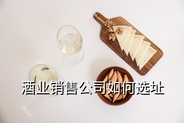 酒业销售公司如何选址