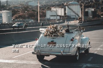 茅台酒厂五七厂是什么年代的厂有没有生产茅乡曲这个品牌酒