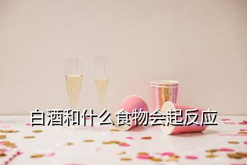 白酒和什么食物会起反应