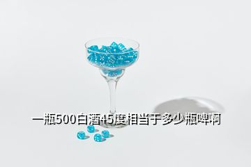 一瓶500白酒45度相当于多少瓶啤啊