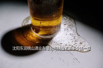 沈阳东润桃山酒业有限公司桃山老酒多少钱一瓶