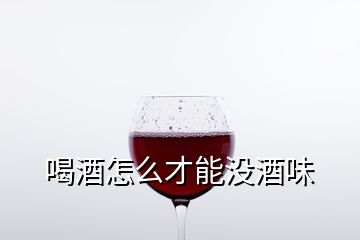 喝酒怎么才能没酒味