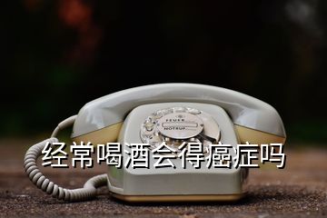 经常喝酒会得癌症吗