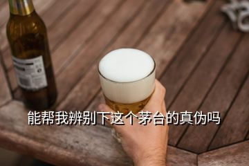 能帮我辨别下这个茅台的真伪吗