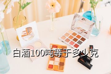 白酒100吨等于多少克