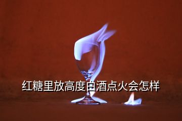 红糖里放高度白酒点火会怎样