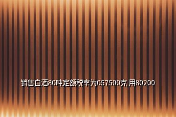 销售白酒80吨定额税率为057500克 用80200