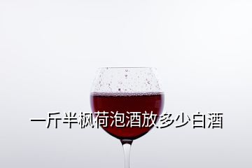 一斤半枫荷泡酒放多少白酒