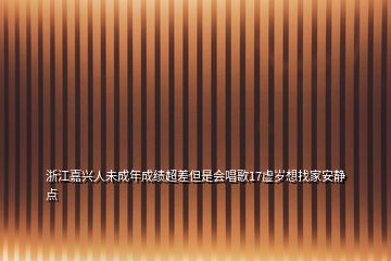 浙江嘉兴人未成年成绩超差但是会唱歌17虚岁想找家安静点