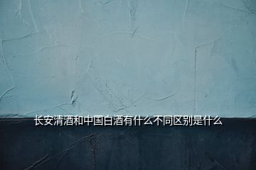 长安清酒和中国白酒有什么不同区别是什么