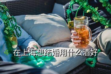 在上海想结婚用什么酒好