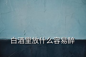 白酒里放什么容易醉