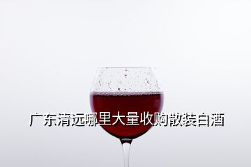 广东清远哪里大量收购散装白酒