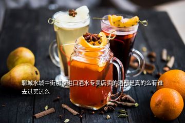 聊城水城中街那家进口酒水专卖店卖的酒都是真的么有谁去过买过么