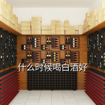 什么时候喝白酒好