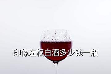 印像左权白酒多少钱一瓶