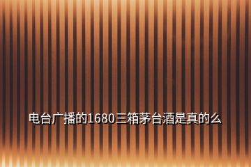 电台广播的1680三箱茅台酒是真的么