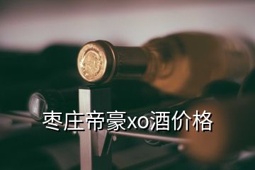 枣庄帝豪xo酒价格