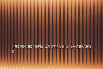 京东1499京东1499的茅台怎么抢啊为什么我一进去就没有货