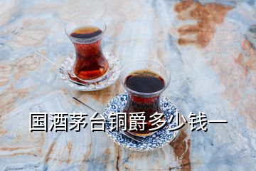 国酒茅台铜爵多少钱一