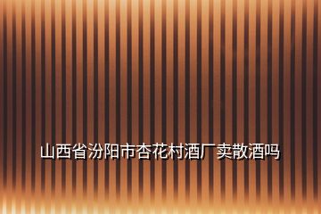 山西省汾阳市杏花村酒厂卖散酒吗