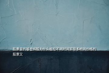 股票里的基金持股为什么能在不同时间买很多相同价格的股票又