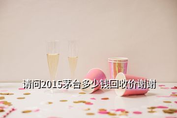 请问2015茅台多少钱回收价谢谢