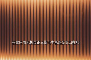 石家庄市无极县正义街与中昌路交叉口在哪