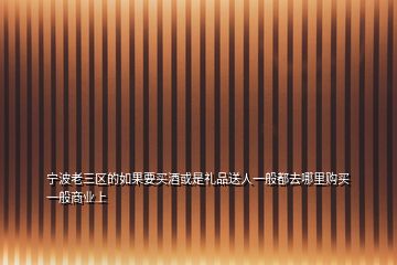 宁波老三区的如果要买酒或是礼品送人一般都去哪里购买 一般商业上