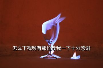 怎么下视频有那位教我一下十分感谢