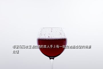 哪里有回收普通白酒的本人手上有一批白酒酱香型的需要处理