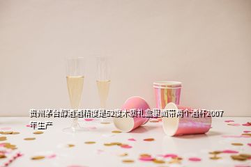 贵州茅台醇酒酒精度是52度木质礼盒里面带两个酒杯2007年生产