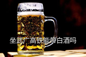 坐武广高铁能带白酒吗