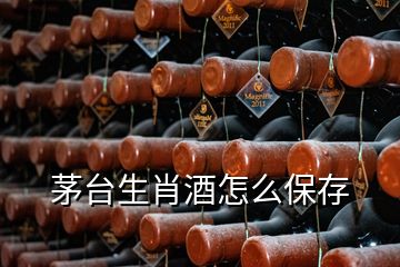 茅台生肖酒怎么保存