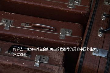 打算去一家SPA养生会所朋友给我推荐的灵韵中国养生大家觉得那