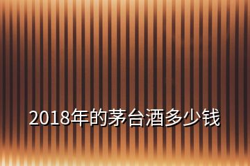 2018年的茅台酒多少钱