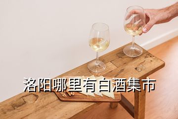 洛阳哪里有白酒集市