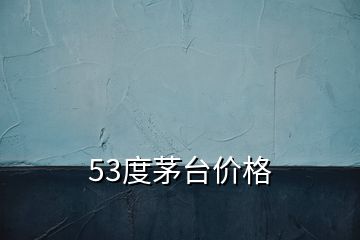 53度茅台价格