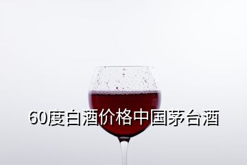 60度白酒价格中国茅台酒