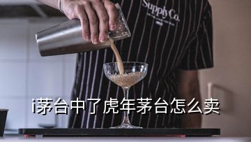 i茅台中了虎年茅台怎么卖