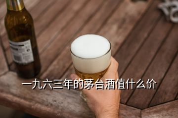 一九六三年的茅台酒值什么价