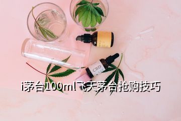 i茅台100ml飞天茅台抢购技巧