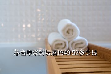 茅台原浆封坛酒1949 52多少钱