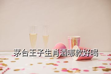 茅台王子生肖酒哪款好喝